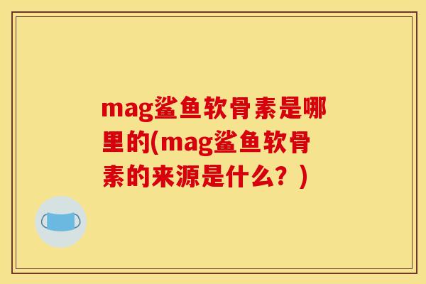 mag鲨鱼软骨素是哪里的(mag鲨鱼软骨素的来源是什么?) mag鲨鱼软骨素是哪里的(mag鲨鱼软骨素的来源是什么?)