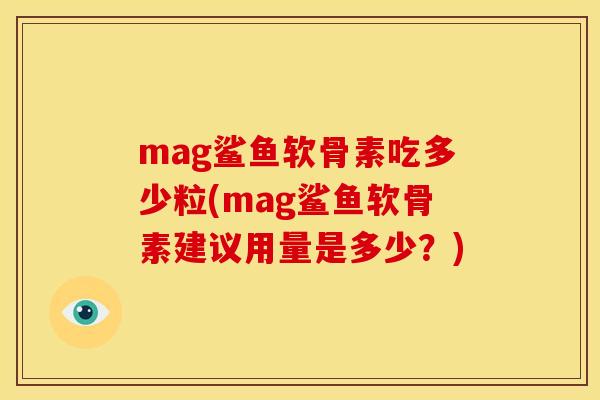 mag鲨鱼软骨素吃多少粒(mag鲨鱼软骨素建议用量是多少?) mag鲨鱼软骨素吃多少粒(mag鲨鱼软骨素建议用量是多少?)