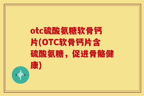 otc硫酸氨糖软骨钙片(OTC软骨钙片含硫酸氨糖,促进骨骼健康) otc硫酸氨糖软骨钙片(OTC软骨钙片含硫酸氨糖,促进骨骼健康)