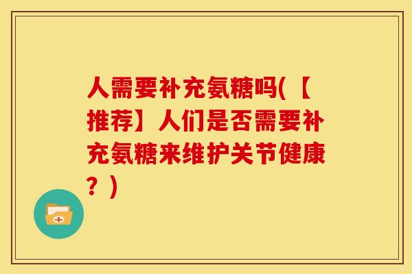 人需要补充氨糖吗(【推荐】人们是否需要补充氨糖来维护关节健康?) 人需要补充氨糖吗(【推荐】人们是否需要补充氨糖来维护关节健康?)