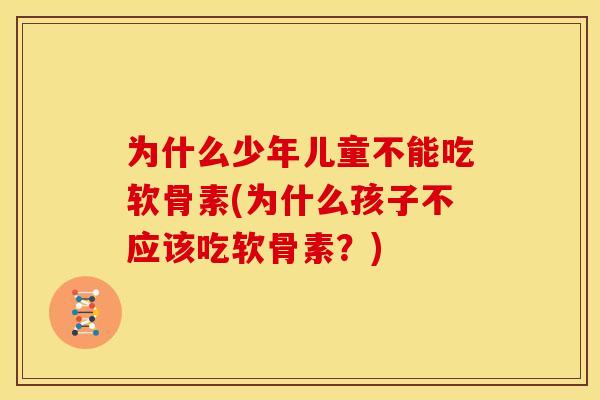 为什么少年儿童不能吃软骨素(为什么孩子不应该吃软骨素？)