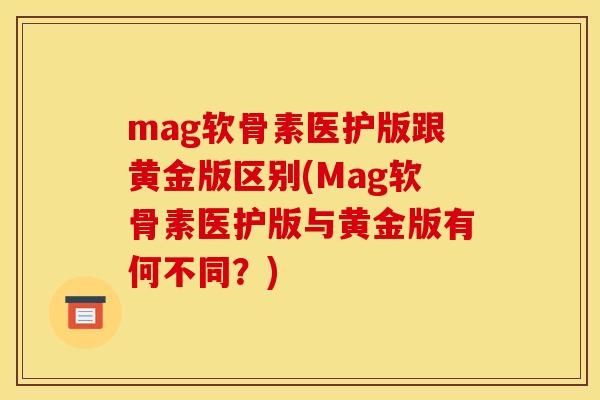 mag软骨素医护版跟黄金版区别(Mag软骨素医护版与黄金版有何不同?) mag软骨素医护版跟黄金版区别(Mag软骨素医护版与黄金版有何不同?)