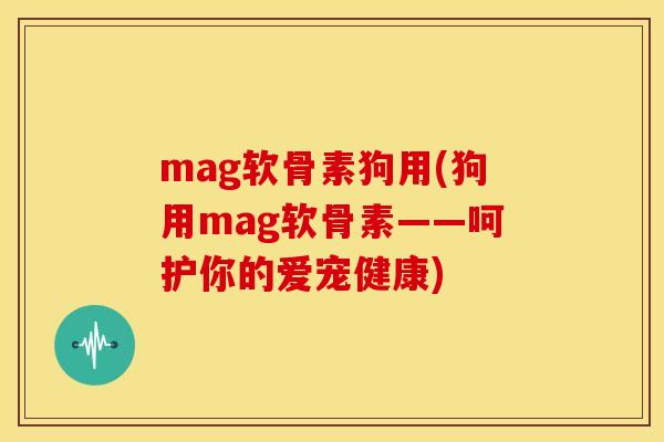 mag软骨素狗用(狗用mag软骨素——呵护你的爱宠健康) mag软骨素狗用(狗用mag软骨素——呵护你的爱宠健康)