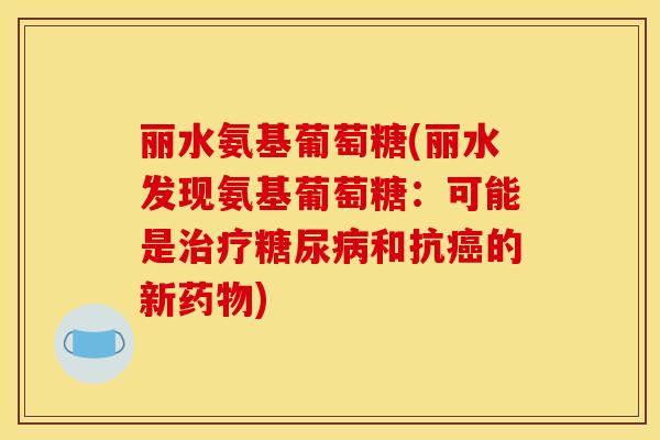 丽水氨基葡萄糖(丽水发现氨基葡萄糖:可能是和抗的新) 丽水氨基葡萄糖(丽水发现氨基葡萄糖:可能是和抗的新)