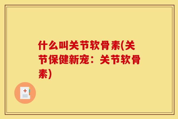 什么叫关节软骨素(关节保健新宠：关节软骨素)