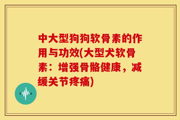 中大型狗狗软骨素的作用与功效(大型犬软骨素:增强骨骼健康,减缓关节) 中大型狗狗软骨素的作用与功效(大型犬软骨素:增强骨骼健康,减缓关节)