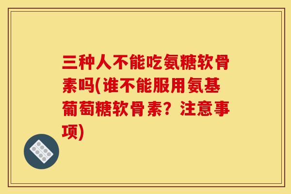 三种人不能吃氨糖软骨素吗(谁不能服用氨基葡萄糖软骨素?注意事项) 三种人不能吃氨糖软骨素吗(谁不能服用氨基葡萄糖软骨素?注意事项)