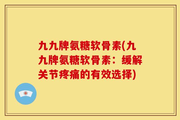 九九牌氨糖软骨素(九九牌氨糖软骨素:缓解关节的有效选择) 九九牌氨糖软骨素(九九牌氨糖软骨素:缓解关节的有效选择)