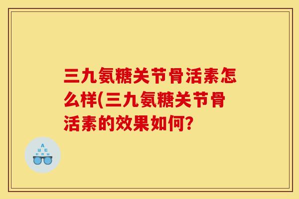 三九氨糖关节骨活素怎么样(三九氨糖关节骨活素的效果如何? 三九氨糖关节骨活素怎么样(三九氨糖关节骨活素的效果如何?