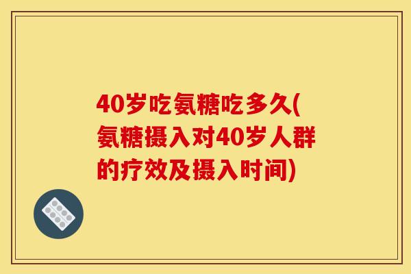 40岁吃氨糖吃多久(氨糖摄入对40岁人群的疗效及摄入时间) 40岁吃氨糖吃多久(氨糖摄入对40岁人群的疗效及摄入时间)