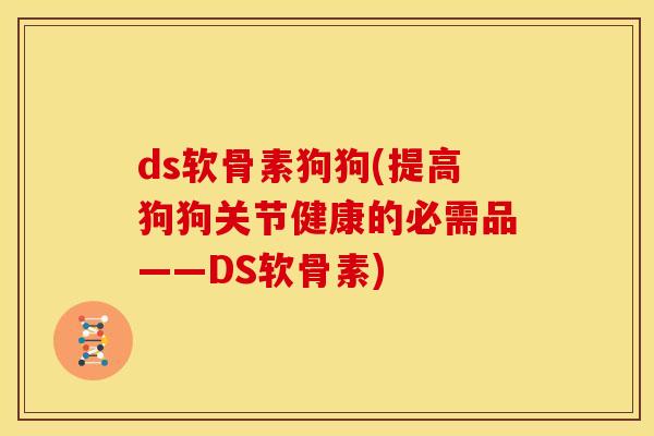 ds软骨素狗狗(提高狗狗关节健康的必需品——DS软骨素)