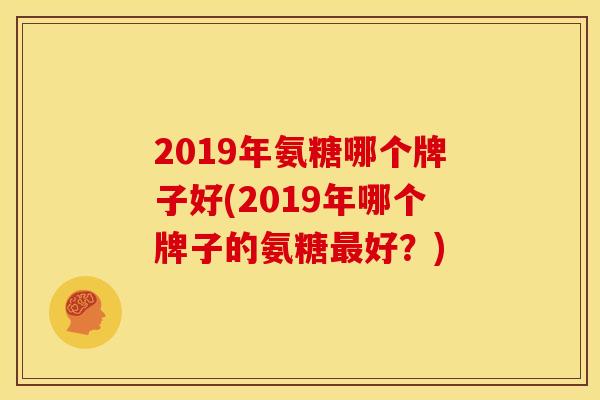 2019年氨糖哪个牌子好(2019年哪个牌子的氨糖好?) 2019年氨糖哪个牌子好(2019年哪个牌子的氨糖好?)