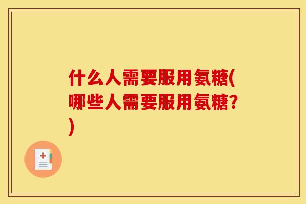 什么人需要服用氨糖(哪些人需要服用氨糖？)