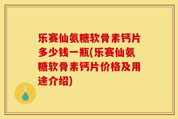乐赛仙氨糖软骨素钙片多少钱一瓶(乐赛仙氨糖软骨素钙片价格及用途介绍) 乐赛仙氨糖软骨素钙片多少钱一瓶(乐赛仙氨糖软骨素钙片价格及用途介绍)