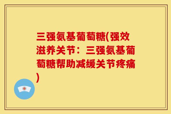 三强氨基葡萄糖(强效滋养关节：三强氨基葡萄糖帮助减缓关节)
