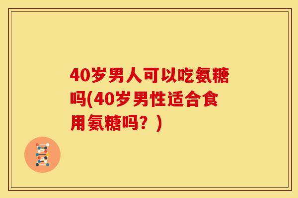 40岁男人可以吃氨糖吗(40岁男性适合食用氨糖吗?) 40岁男人可以吃氨糖吗(40岁男性适合食用氨糖吗?)
