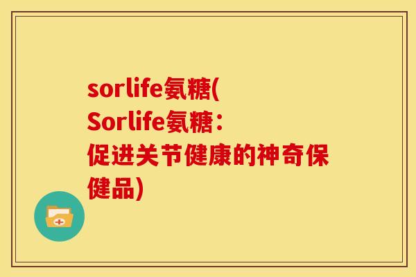 sorlife氨糖(Sorlife氨糖:促进关节健康的神奇保健品) sorlife氨糖(Sorlife氨糖:促进关节健康的神奇保健品)