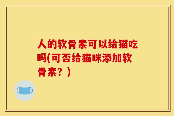 人的软骨素可以给猫吃吗(可否给猫咪添加软骨素?) 人的软骨素可以给猫吃吗(可否给猫咪添加软骨素?)