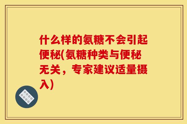 什么样的氨糖不会引起(氨糖种类与无关,专家建议适量摄入) 什么样的氨糖不会引起(氨糖种类与无关,专家建议适量摄入)