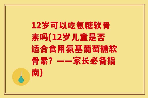 12岁可以吃氨糖软骨素吗(12岁儿童是否适合食用氨基葡萄糖软骨素?——家长必备指南) 12岁可以吃氨糖软骨素吗(12岁儿童是否适合食用氨基葡萄糖软骨素?——家长必备指南)