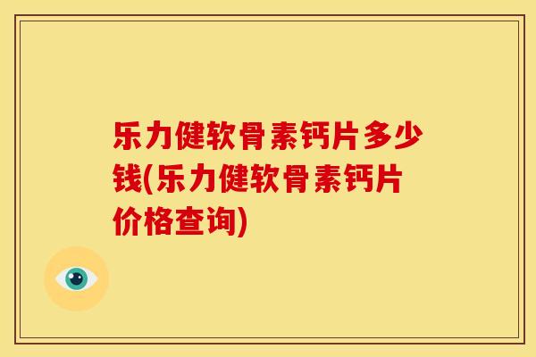乐力健软骨素钙片多少钱(乐力健软骨素钙片价格查询) 乐力健软骨素钙片多少钱(乐力健软骨素钙片价格查询)