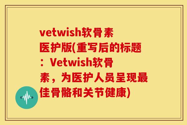 vetwish软骨素医护版(重写后的标题：Vetwish软骨素，为医护人员呈现佳骨骼和关节健康)