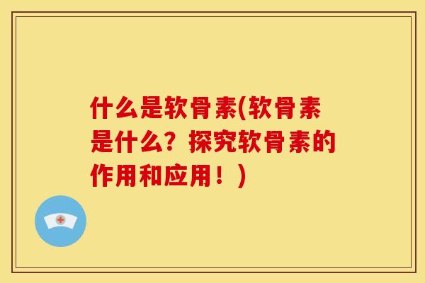 什么是软骨素(软骨素是什么？探究软骨素的作用和应用！)