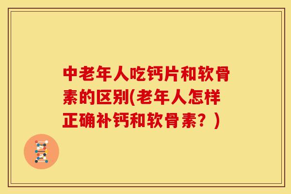中老年人吃钙片和软骨素的区别(老年人怎样正确补钙和软骨素？)