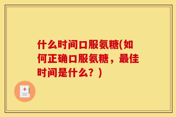 什么时间口服氨糖(如何正确口服氨糖,佳时间是什么?) 什么时间口服氨糖(如何正确口服氨糖,佳时间是什么?)