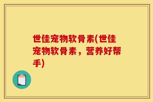 世佳宠物软骨素(世佳宠物软骨素，营养好帮手)