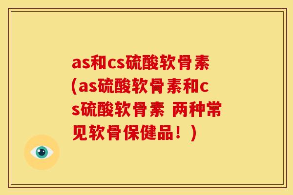 as和cs硫酸软骨素(as硫酸软骨素和cs硫酸软骨素 两种常见软骨保健品!) as和cs硫酸软骨素(as硫酸软骨素和cs硫酸软骨素 两种常见软骨保健品!)