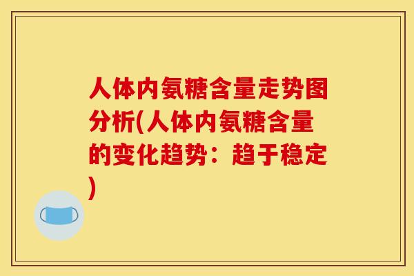人体内氨糖含量走势图分析(人体内氨糖含量的变化趋势:趋于稳定) 人体内氨糖含量走势图分析(人体内氨糖含量的变化趋势:趋于稳定)