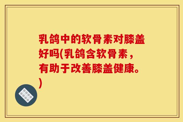 乳鸽中的软骨素对膝盖好吗(乳鸽含软骨素,有助于改善膝盖健康。) 乳鸽中的软骨素对膝盖好吗(乳鸽含软骨素,有助于改善膝盖健康。)