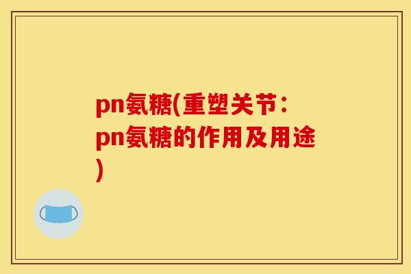 pn氨糖(重塑关节：pn氨糖的作用及用途)