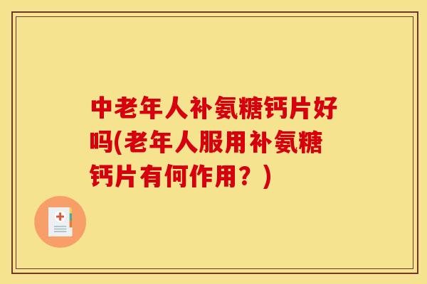 中老年人补氨糖钙片好吗(老年人服用补氨糖钙片有何作用?) 中老年人补氨糖钙片好吗(老年人服用补氨糖钙片有何作用?)