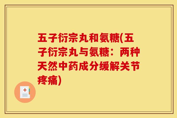 五子衍宗丸和氨糖(五子衍宗丸与氨糖:两种天然成分缓解关节) 五子衍宗丸和氨糖(五子衍宗丸与氨糖:两种天然成分缓解关节)