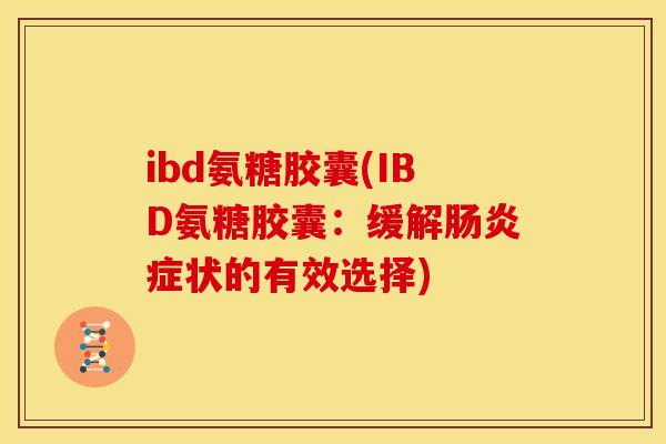 ibd氨糖胶囊(IBD氨糖胶囊:缓解症状的有效选择) ibd氨糖胶囊(IBD氨糖胶囊:缓解症状的有效选择)