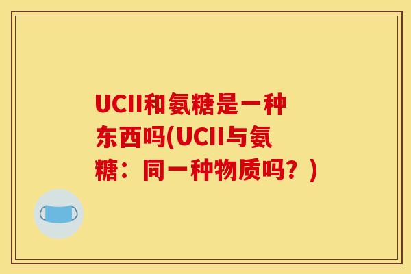 UCII和氨糖是一种东西吗(UCII与氨糖:同一种物质吗?) UCII和氨糖是一种东西吗(UCII与氨糖:同一种物质吗?)
