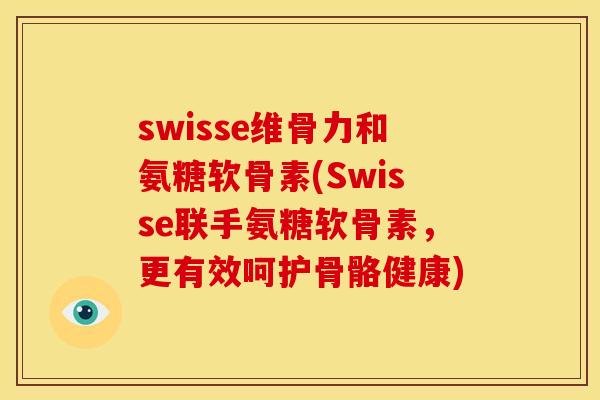 swisse维骨力和氨糖软骨素(Swisse联手氨糖软骨素，更有效呵护骨骼健康)