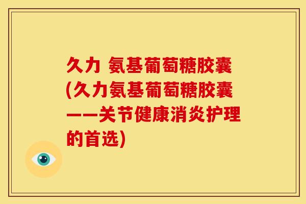 久力 氨基葡萄糖胶囊(久力氨基葡萄糖胶囊——关节健康护理的首选) 久力 氨基葡萄糖胶囊(久力氨基葡萄糖胶囊——关节健康护理的首选)