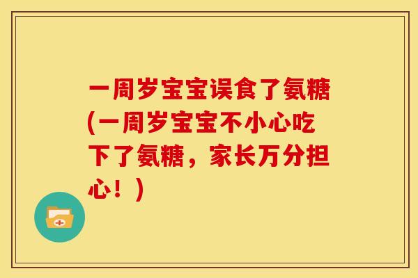 一周岁宝宝误食了氨糖(一周岁宝宝不小心吃下了氨糖,家长万分担心!) 一周岁宝宝误食了氨糖(一周岁宝宝不小心吃下了氨糖,家长万分担心!)