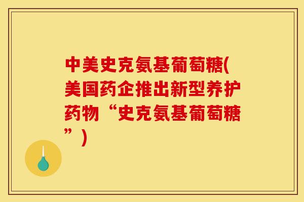 中美史克氨基葡萄糖(美国药企推出新型养护“史克氨基葡萄糖”)