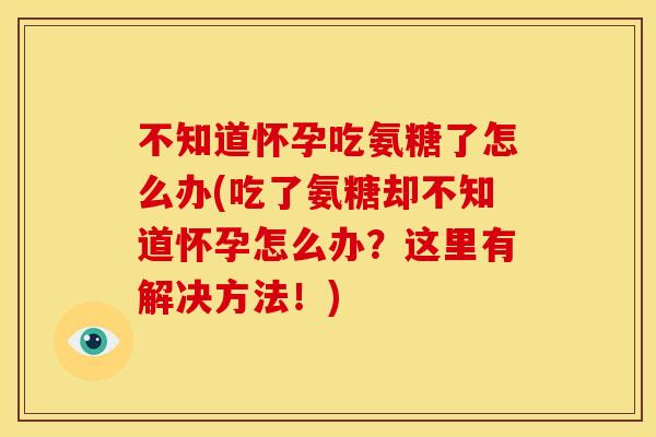 不知道怀孕吃氨糖了怎么办(吃了氨糖却不知道怀孕怎么办?这里有解决方法!) 不知道怀孕吃氨糖了怎么办(吃了氨糖却不知道怀孕怎么办?这里有解决方法!)