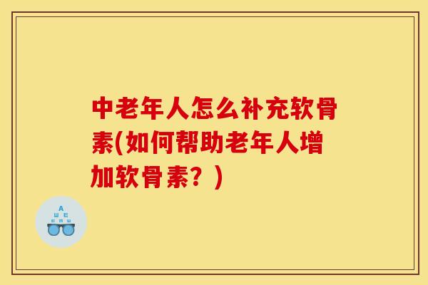 中老年人怎么补充软骨素(如何帮助老年人增加软骨素？)