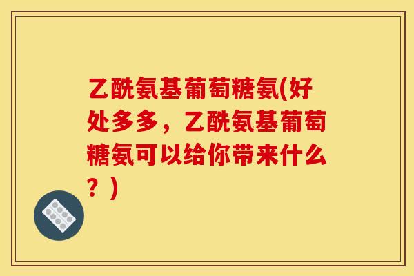 乙酰氨基葡萄糖氨(好处多多，乙酰氨基葡萄糖氨可以给你带来什么？)