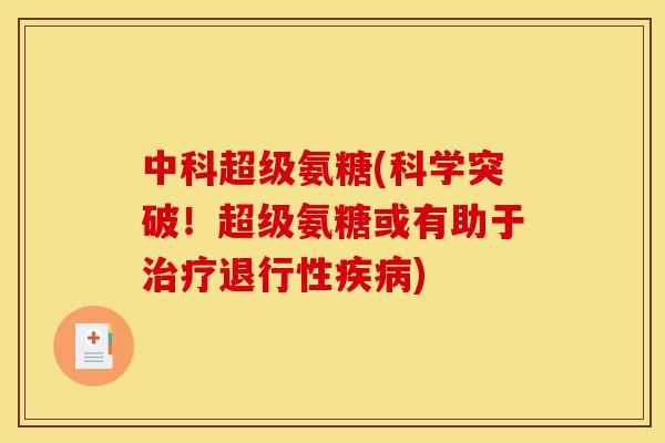 中科超级氨糖(科学突破!超级氨糖或有助于) 中科超级氨糖(科学突破!超级氨糖或有助于)
