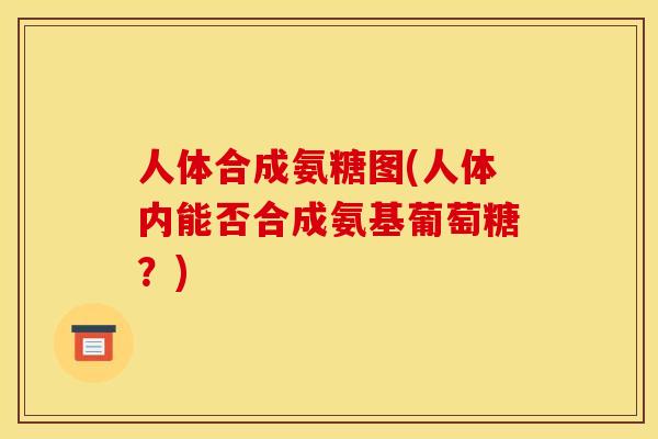人体合成氨糖图(人体内能否合成氨基葡萄糖?) 人体合成氨糖图(人体内能否合成氨基葡萄糖?)