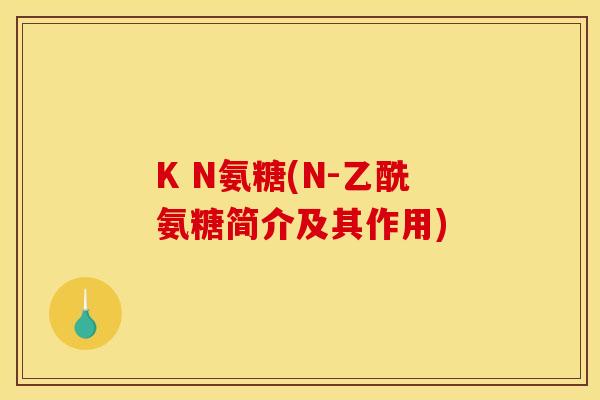 K N氨糖(N-乙酰氨糖简介及其作用) K N氨糖(N-乙酰氨糖简介及其作用)