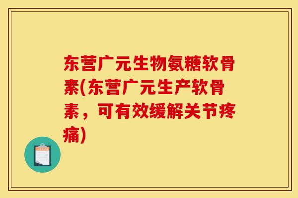 东营广元生物氨糖软骨素(东营广元生产软骨素,可有效缓解关节) 东营广元生物氨糖软骨素(东营广元生产软骨素,可有效缓解关节)