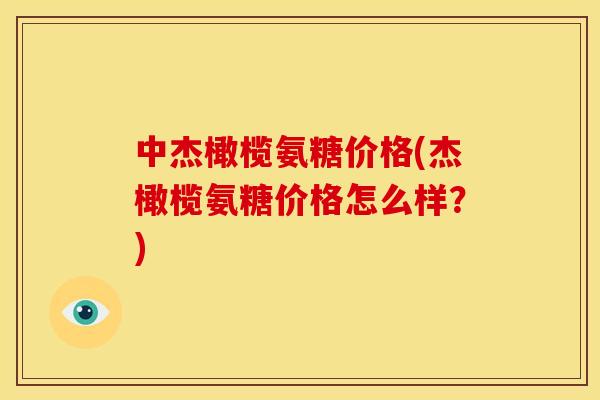 中杰橄榄氨糖价格(杰橄榄氨糖价格怎么样?) 中杰橄榄氨糖价格(杰橄榄氨糖价格怎么样?)